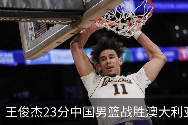 王俊杰23分中国男篮战胜澳大利亚，崔永熙12分正在归来