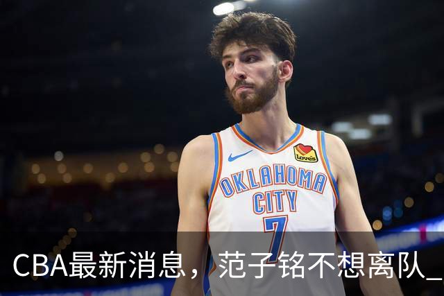 CBA最新消息，范子铭不想离队 方硕想打满20赛季 徐杰特训收获颇丰